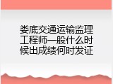 娄底交通运输监理工程师一般什么时候出成绩何时发证