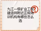 九江一级矿业工程建造师附近正规培训机构有哪些怎么选