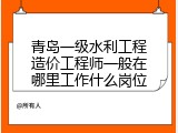 青岛一级水利工程造价工程师一般在哪里工作什么岗位