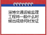 淄博交通运输监理工程师一般什么时候出成绩何时发证
