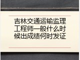 吉林交通运输监理工程师一般什么时候出成绩何时发证