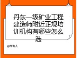 丹东一级矿业工程建造师附近正规培训机构有哪些怎么选