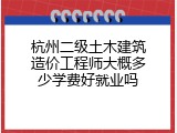 杭州二级土木建筑造价工程师大概多少学费好就业吗