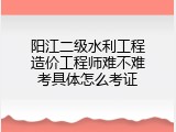 阳江二级水利工程造价工程师难不难考具体怎么考证