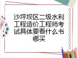 沙坪坝区二级水利工程造价工程师考试具体要看什么书哪买