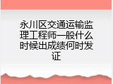 永川区交通运输监理工程师一般什么时候出成绩何时发证