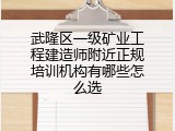 武隆区一级矿业工程建造师附近正规培训机构有哪些怎么选