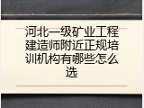 河北一级矿业工程建造师附近正规培训机构有哪些怎么选
