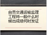 自贡交通运输监理工程师一般什么时候出成绩何时发证