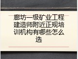 廊坊一级矿业工程建造师附近正规培训机构有哪些怎么选