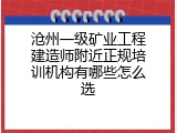 沧州一级矿业工程建造师附近正规培训机构有哪些怎么选