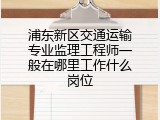 浦东新区交通运输专业监理工程师一般在哪里工作什么岗位