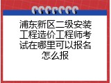浦东新区二级安装工程造价工程师考试在哪里可以报名怎么报
