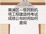 黄浦区一级民航机场工程建造师考试成绩公布时间如何查询