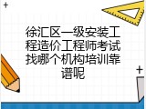 徐汇区一级安装工程造价工程师考试找哪个机构培训靠谱呢