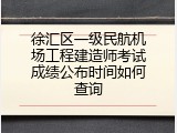 徐汇区一级民航机场工程建造师考试成绩公布时间如何查询
