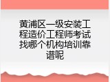 黄浦区一级安装工程造价工程师考试找哪个机构培训靠谱呢