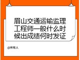 眉山交通运输监理工程师一般什么时候出成绩何时发证