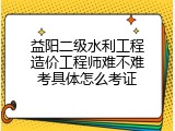 益阳二级水利工程造价工程师难不难考具体怎么考证