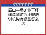眉山一级矿业工程建造师附近正规培训机构有哪些怎么选