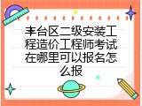 丰台区二级安装工程造价工程师考试在哪里可以报名怎么报