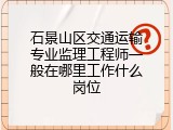 石景山区交通运输专业监理工程师一般在哪里工作什么岗位