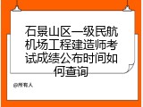 石景山区一级民航机场工程建造师考试成绩公布时间如何查询