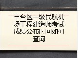 丰台区一级民航机场工程建造师考试成绩公布时间如何查询