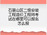 石景山区二级安装工程造价工程师考试在哪里可以报名怎么报
