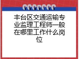 丰台区交通运输专业监理工程师一般在哪里工作什么岗位