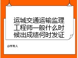 运城交通运输监理工程师一般什么时候出成绩何时发证