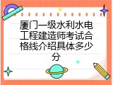 厦门一级水利水电工程建造师考试合格线介绍具体多少分