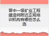 晋中一级矿业工程建造师附近正规培训机构有哪些怎么选