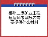 郴州二级矿业工程建造师考试报名需要提供什么材料