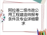 阿拉善二级市政公用工程建造师报考条件及专业详细要求