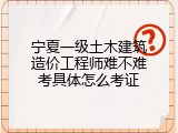 宁夏一级土木建筑造价工程师难不难考具体怎么考证