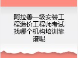 阿拉善一级安装工程造价工程师考试找哪个机构培训靠谱呢