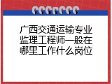 广西交通运输专业监理工程师一般在哪里工作什么岗位
