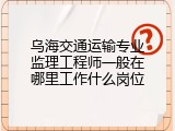 乌海交通运输专业监理工程师一般在哪里工作什么岗位