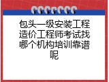包头一级安装工程造价工程师考试找哪个机构培训靠谱呢