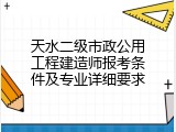 天水二级市政公用工程建造师报考条件及专业详细要求