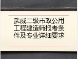 武威二级市政公用工程建造师报考条件及专业详细要求