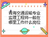 青海交通运输专业监理工程师一般在哪里工作什么岗位