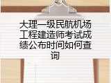 大理一级民航机场工程建造师考试成绩公布时间如何查询