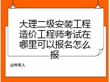 大理二级安装工程造价工程师考试在哪里可以报名怎么报