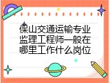 保山交通运输专业监理工程师一般在哪里工作什么岗位