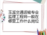玉溪交通运输专业监理工程师一般在哪里工作什么岗位