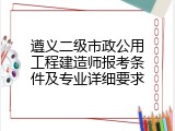 遵义二级市政公用工程建造师报考条件及专业详细要求