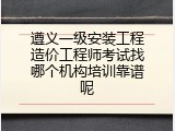 遵义一级安装工程造价工程师考试找哪个机构培训靠谱呢