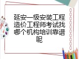 延安一级安装工程造价工程师考试找哪个机构培训靠谱呢